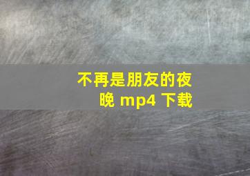 不再是朋友的夜晚 mp4 下载